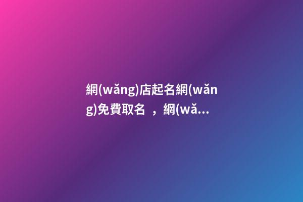 網(wǎng)店起名網(wǎng)免費取名，網(wǎng)店取名的基本原則